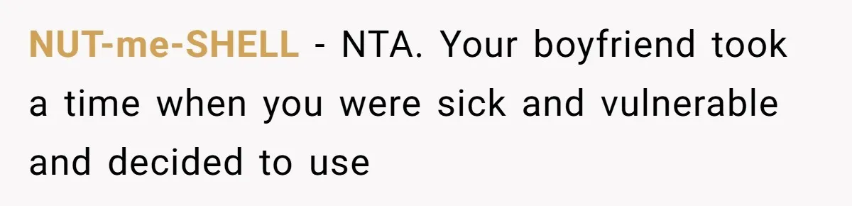 NUT-me-SHELL − NTA. Your boyfriend took a time when you were sick and vulnerable and decided to use