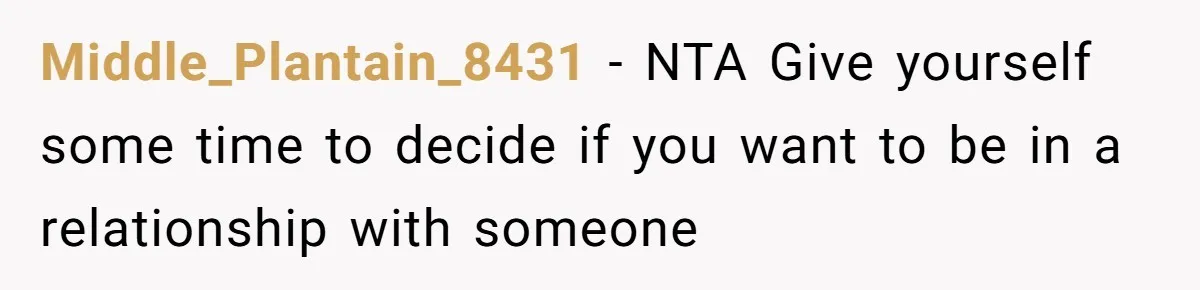 Middle_Plantain_8431 − NTA Give yourself some time to decide if you want to be in a relationship with someone