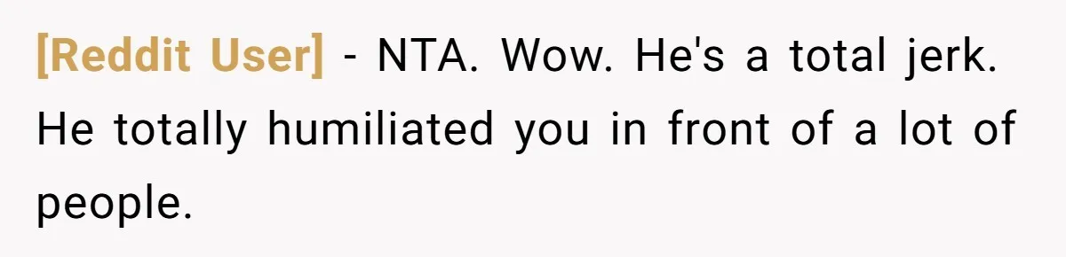 [Reddit User] − NTA. Wow. He's a total jerk. He totally humiliated you in front of a lot of people.