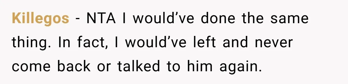 Killegos − NTA I would’ve done the same thing. In fact, I would’ve left and never come back or talked to him again.