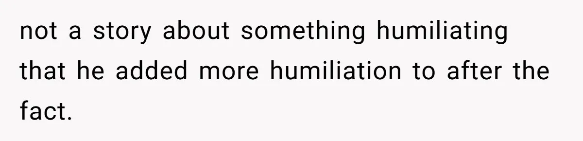 not a story about something humiliating that he added more humiliation to after the fact.