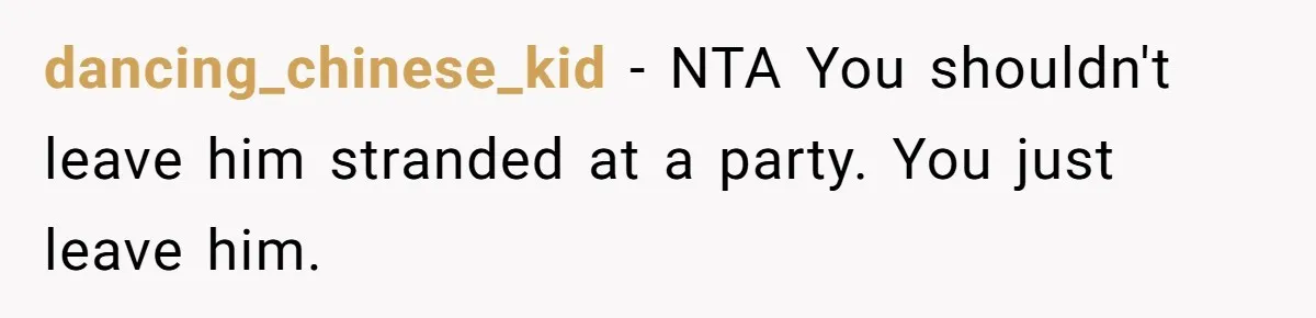 dancing_chinese_kid − NTA You shouldn't leave him stranded at a party. You just leave him.