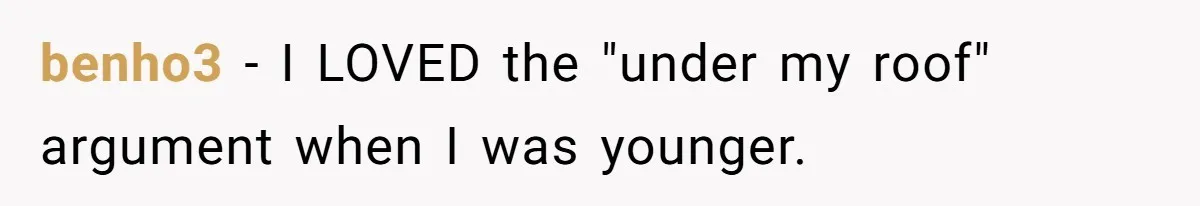 benho3 − I LOVED the "under my roof" argument when I was younger.