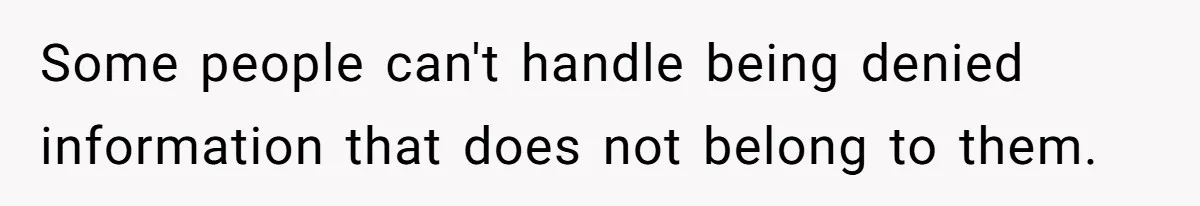 Some people can't handle being denied information that does not belong to them.