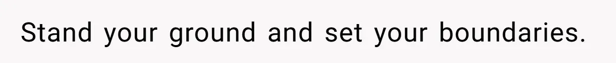 Stand your ground and set your boundaries.