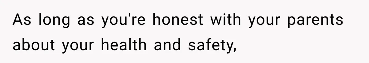As long as you're honest with your parents about your health and safety,