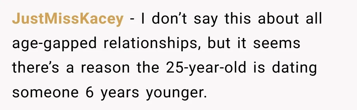 JustMissKacey − I don’t say this about all age-gapped relationships, but it seems there’s a reason the 25-year-old is dating someone 6 years younger.