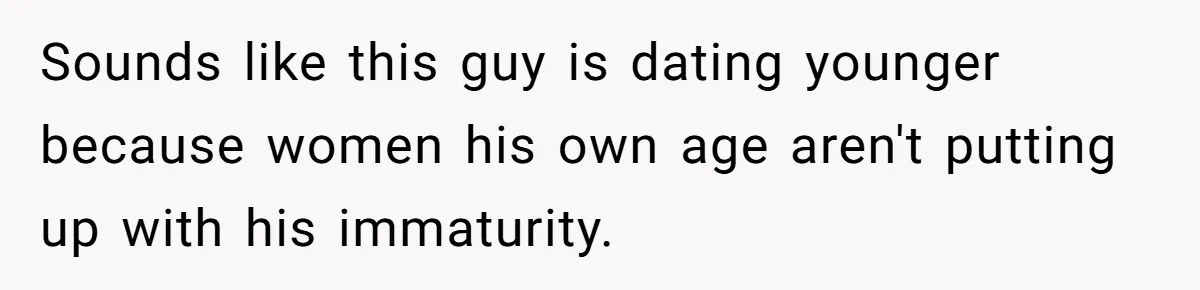 Sounds like this guy is dating younger because women his own age aren't putting up with his immaturity.