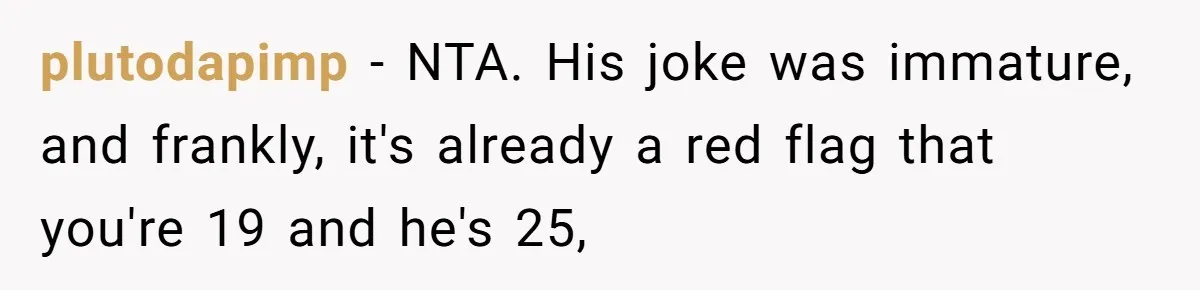 plutodapimp − NTA. His joke was immature, and frankly, it's already a red flag that you're 19 and he's 25,