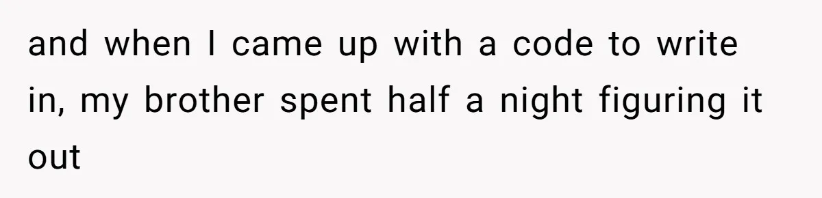 and when I came up with a code to write in, my brother spent half a night figuring it out