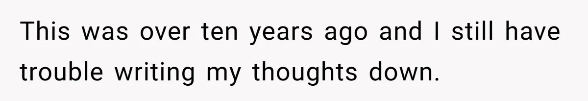 This was over ten years ago and I still have trouble writing my thoughts down.