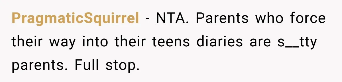 PragmaticSquirrel − NTA. Parents who force their way into their teens diaries are s__tty parents. Full stop.
