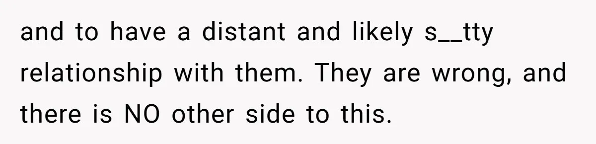 and to have a distant and likely s__tty relationship with them. They are wrong, and there is NO other side to this.