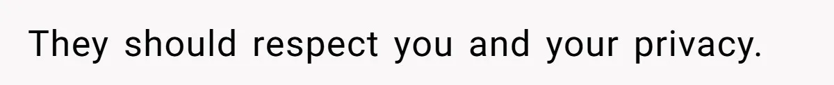 They should respect you and your privacy.