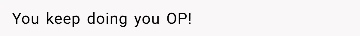 You keep doing you OP!