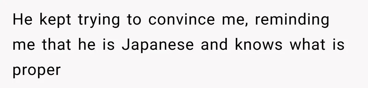 He kept trying to convince me, reminding me that he is Japanese and knows what is proper