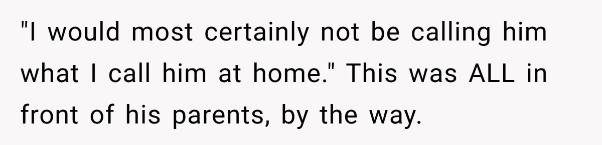 "I would most certainly not be calling him what I call him at home." This was ALL in front of his parents, by the way.