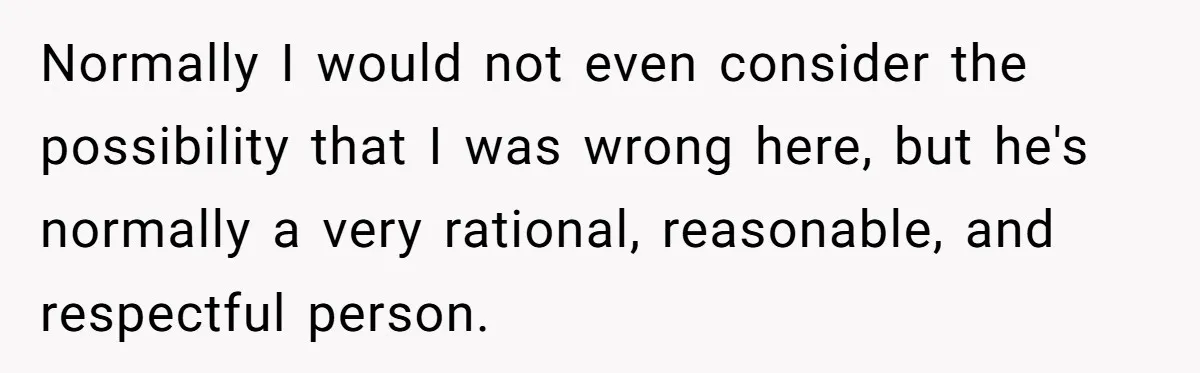 Normally I would not even consider the possibility that I was wrong here, but he's normally a very rational, reasonable, and respectful person.