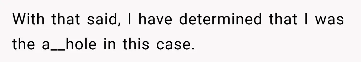 With that said, I have determined that I was the a__hole in this case.