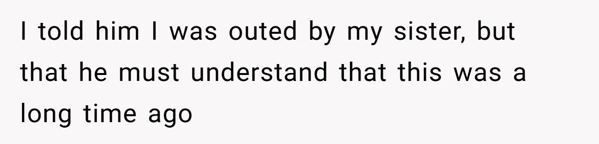 I told him I was outed by my sister, but that he must understand that this was a long time ago