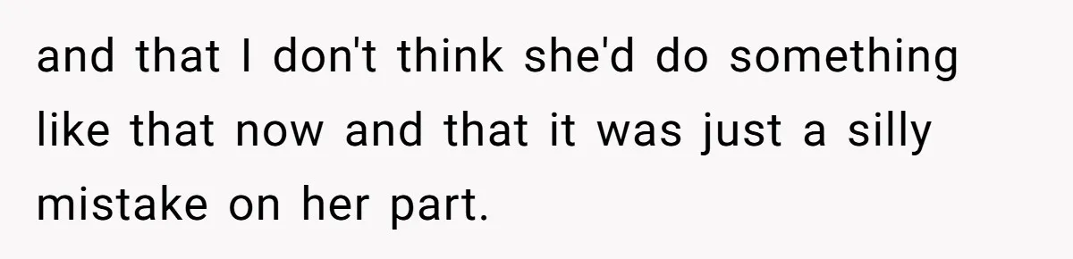 and that I don't think she'd do something like that now and that it was just a silly mistake on her part.