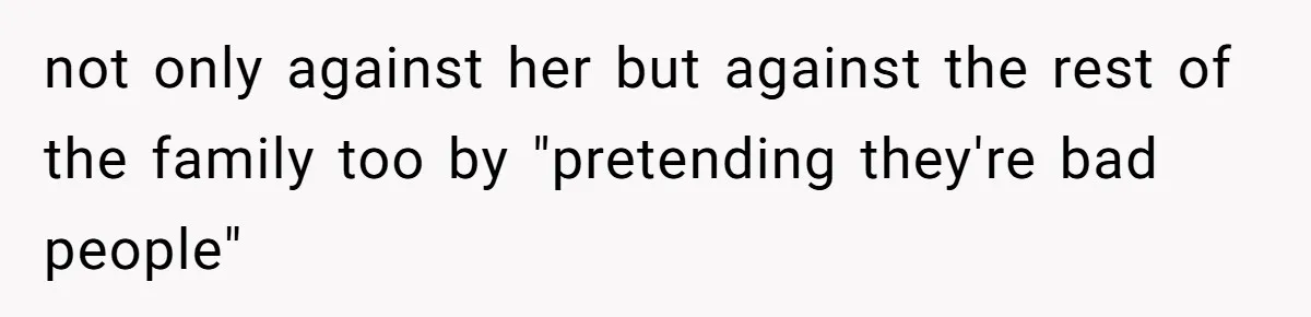 not only against her but against the rest of the family too by "pretending they're bad people"