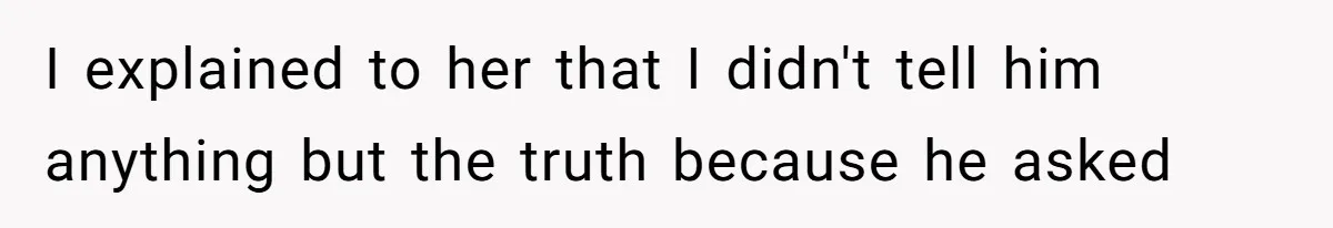 I explained to her that I didn't tell him anything but the truth because he asked