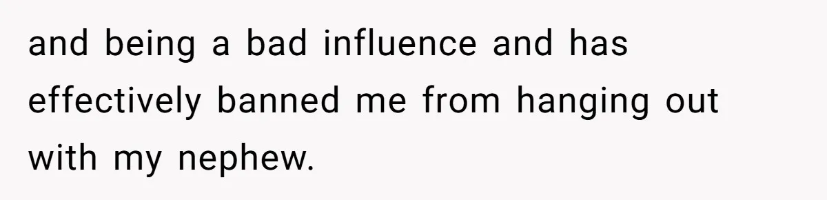 and being a bad influence and has effectively banned me from hanging out with my nephew.