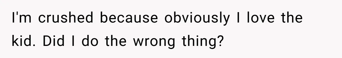 I'm crushed because obviously I love the kid. Did I do the wrong thing?