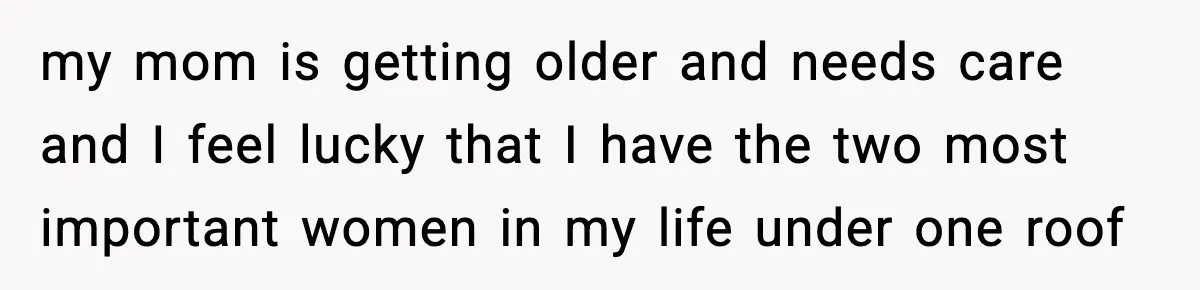 my mom is getting older and needs care and I feel lucky that I have the two most important women in my life under one roof