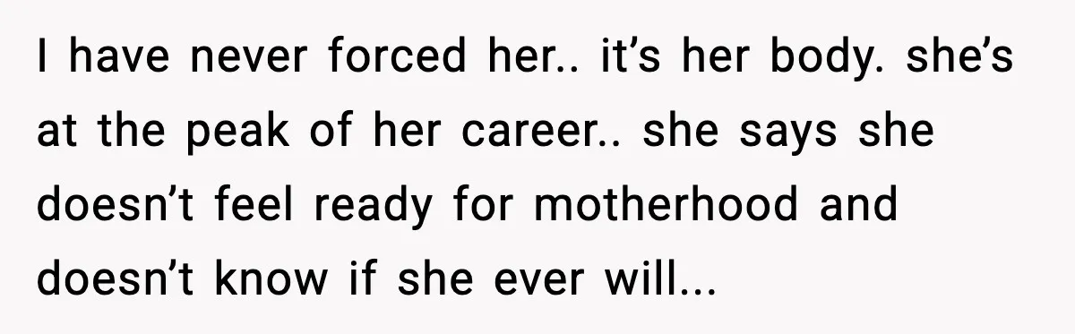 I have never forced her.. it’s her body. she’s at the peak of her career.. she says she doesn’t feel ready for motherhood and doesn’t know if she ever will...