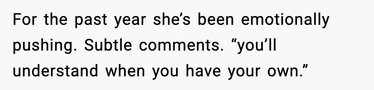 For the past year she’s been emotionally pushing. Subtle comments. “you’ll understand when you have your own.”