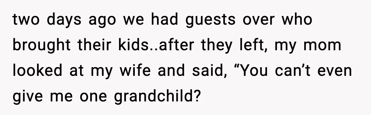two days ago we had guests over who brought their kids..after they left, my mom looked at my wife and said, “You can’t even give me one grandchild?