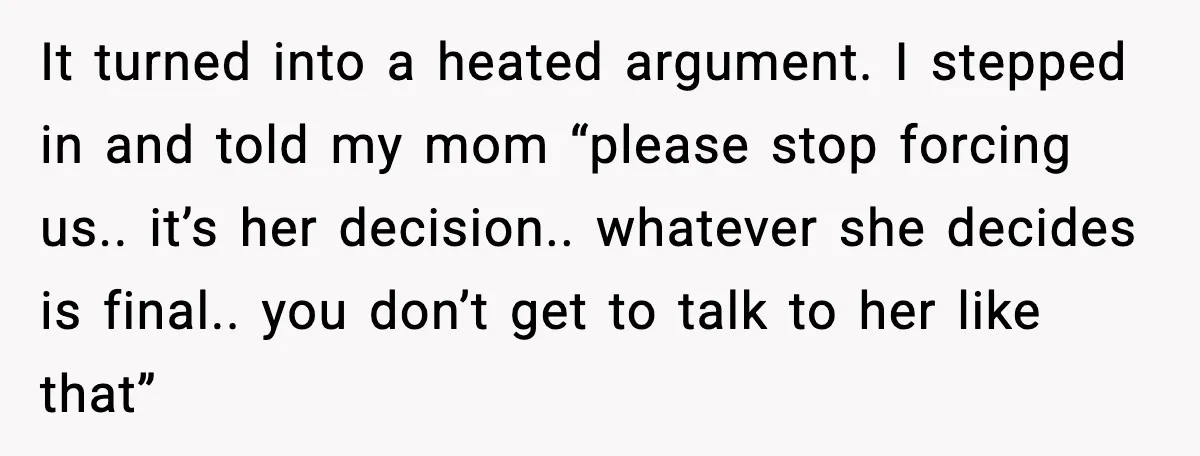 It turned into a heated argument. I stepped in and told my mom “please stop forcing us.. it’s her decision.. whatever she decides is final.. you don’t get to talk...