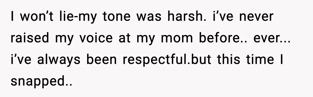 I won’t lie-my tone was harsh. i’ve never raised my voice at my mom before.. ever... i’ve always been respectful.but this time I snapped..