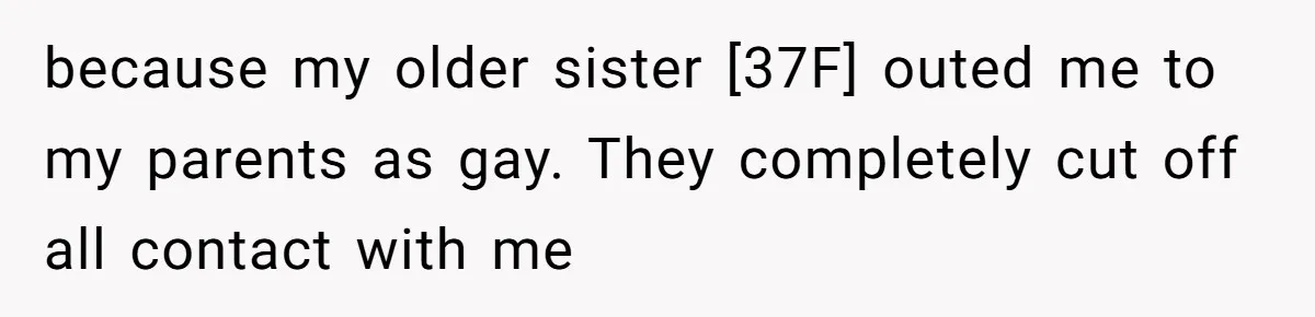 because my older sister [37F] outed me to my parents as gay. They completely cut off all contact with me