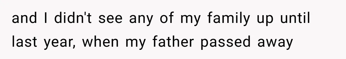 and I didn't see any of my family up until last year, when my father passed away