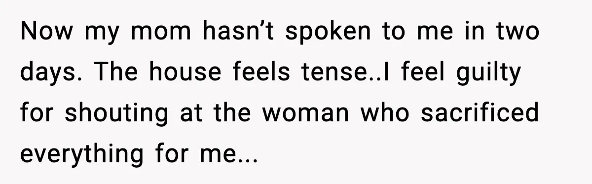 Now my mom hasn’t spoken to me in two days. The house feels tense..I feel guilty for shouting at the woman who sacrificed everything for me...