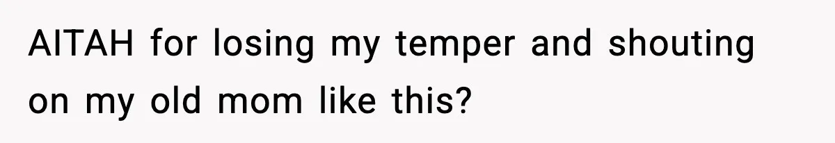 AITAH for losing my temper and shouting on my old mom like this?