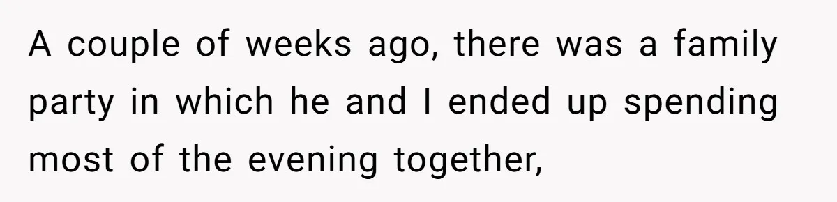 A couple of weeks ago, there was a family party in which he and I ended up spending most of the evening together,