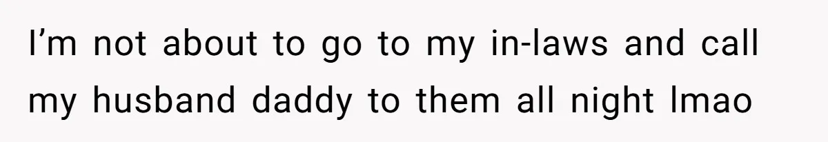 I’m not about to go to my in-laws and call my husband daddy to them all night lmao