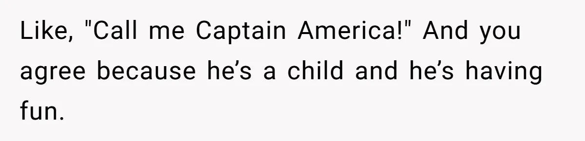 Like, "Call me Captain America!" And you agree because he’s a child and he’s having fun.