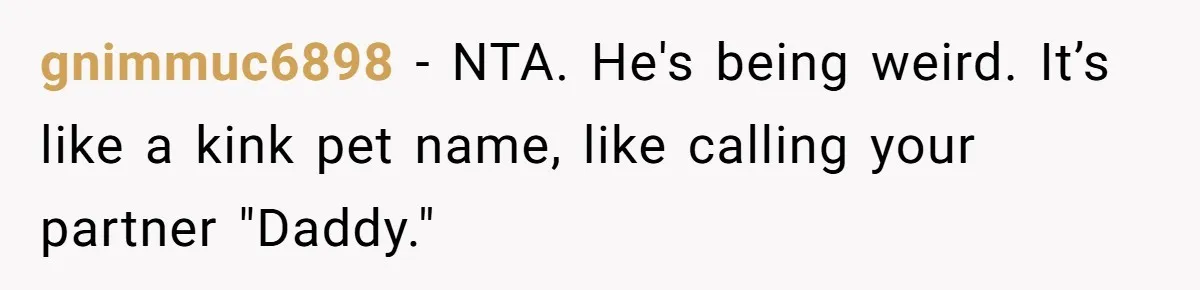 gnimmuc6898 − NTA. He's being weird. It’s like a kink pet name, like calling your partner "Daddy."