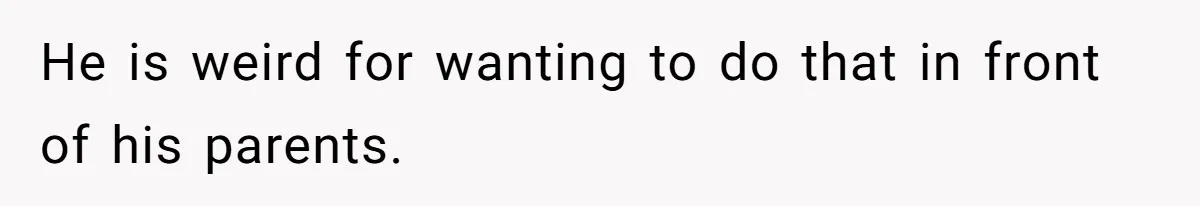 He is weird for wanting to do that in front of his parents.