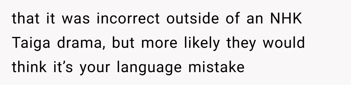that it was incorrect outside of an NHK Taiga drama, but more likely they would think it’s your language mistake