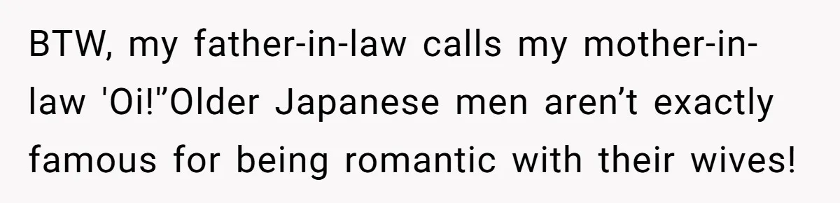 BTW, my father-in-law calls my mother-in-law 'Oi!'’Older Japanese men aren’t exactly famous for being romantic with their wives!