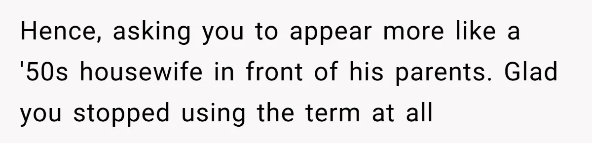 Hence, asking you to appear more like a '50s housewife in front of his parents. Glad you stopped using the term at all