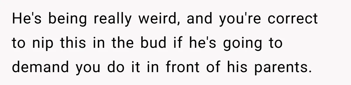 He's being really weird, and you're correct to nip this in the bud if he's going to demand you do it in front of his parents.