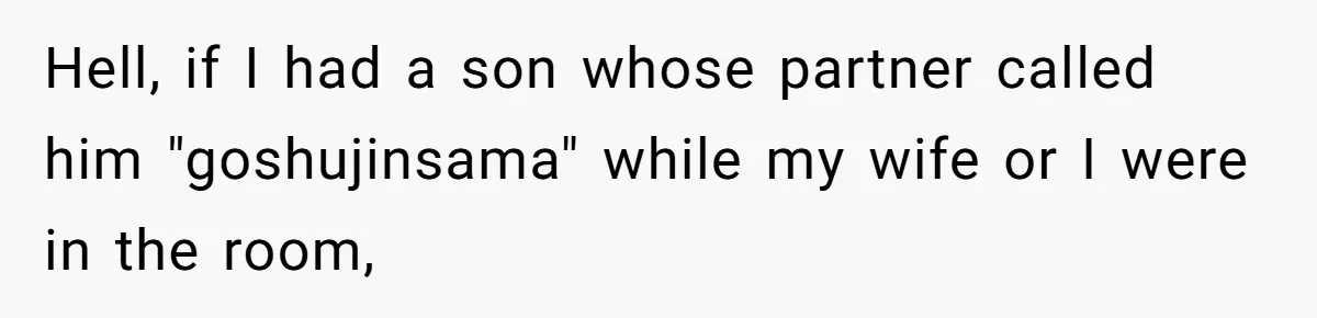 Hell, if I had a son whose partner called him "goshujinsama" while my wife or I were in the room,