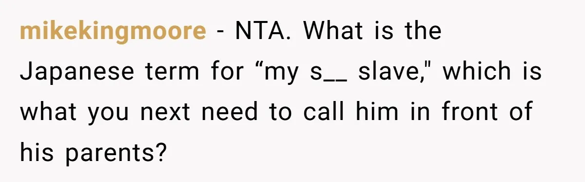 mikekingmoore − NTA. What is the Japanese term for “my s__ slave," which is what you next need to call him in front of his parents?